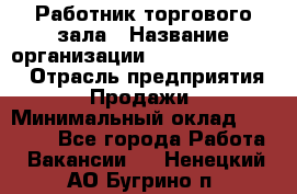 Работник торгового зала › Название организации ­ Fusion Service › Отрасль предприятия ­ Продажи › Минимальный оклад ­ 27 600 - Все города Работа » Вакансии   . Ненецкий АО,Бугрино п.